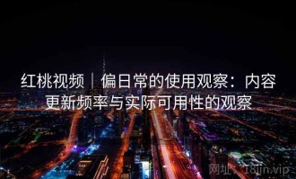红桃视频｜偏日常的使用观察：内容更新频率与实际可用性的观察