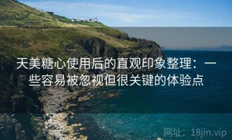 天美糖心使用后的直观印象整理：一些容易被忽视但很关键的体验点