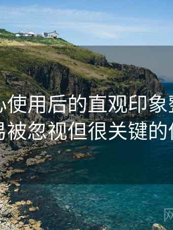 天美糖心使用后的直观印象整理：一些容易被忽视但很关键的体验点