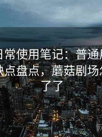 蘑菇tv日常使用笔记：普通用户视角下的优缺点盘点，蘑菇剧场怎么看不了了