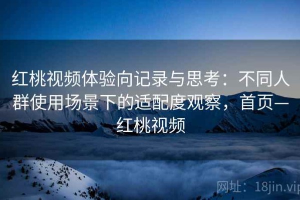 红桃视频体验向记录与思考：不同人群使用场景下的适配度观察，首页—红桃视频