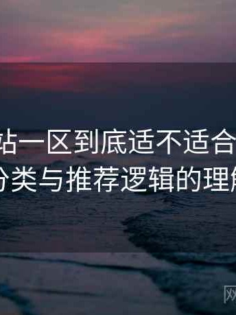 白虎网站一区到底适不适合长期用？内容分类与推荐逻辑的理解笔记