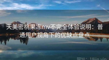 天美密桃果冻mv不完全体验说明：普通用户视角下的优缺点盘点