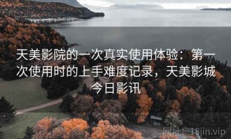 天美影院的一次真实使用体验：第一次使用时的上手难度记录，天美影城今日影讯