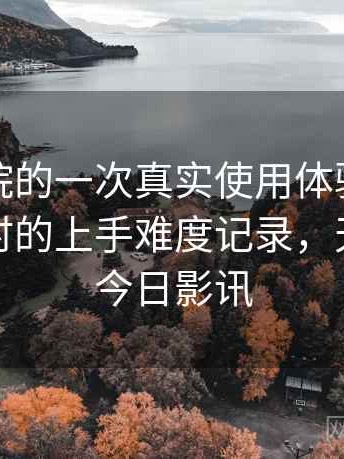 天美影院的一次真实使用体验：第一次使用时的上手难度记录，天美影城今日影讯