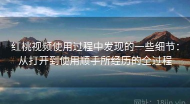 红桃视频使用过程中发现的一些细节：从打开到使用顺手所经历的全过程