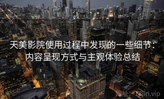 天美影院使用过程中发现的一些细节：内容呈现方式与主观体验总结