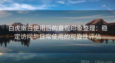 白虎嫩白使用后的直观印象整理：稳定访问与日常使用的可靠性评估