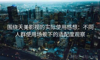 围绕天美影视的实际使用感想：不同人群使用场景下的适配度观察