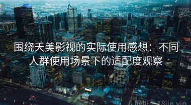 围绕天美影视的实际使用感想：不同人群使用场景下的适配度观察