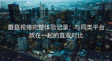 蘑菇视频完整体验记录：与同类平台放在一起的直观对比