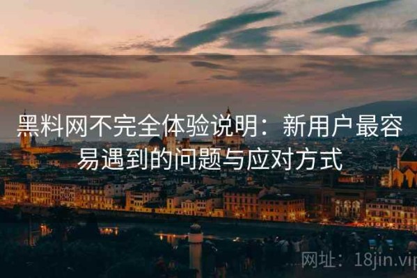 黑料网不完全体验说明：新用户最容易遇到的问题与应对方式