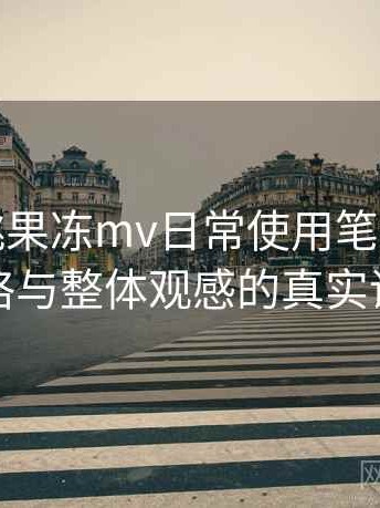 天美密桃果冻mv日常使用笔记：视觉风格与整体观感的真实评价