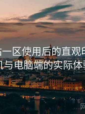 白虎网站一区使用后的直观印象整理：在手机与电脑端的实际体验差别