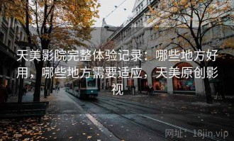 天美影院完整体验记录：哪些地方好用，哪些地方需要适应，天美原创影视
