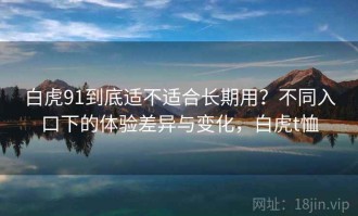 白虎91到底适不适合长期用？不同入口下的体验差异与变化，白虎t恤