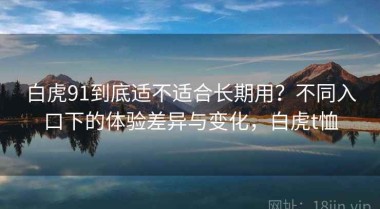 白虎91到底适不适合长期用？不同入口下的体验差异与变化，白虎t恤