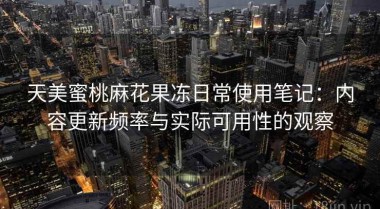 天美蜜桃麻花果冻日常使用笔记：内容更新频率与实际可用性的观察
