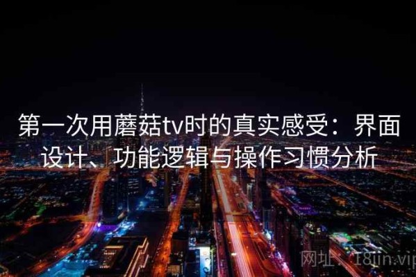 第一次用蘑菇tv时的真实感受：界面设计、功能逻辑与操作习惯分析
