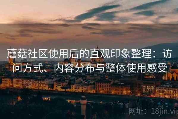 蘑菇社区使用后的直观印象整理：访问方式、内容分布与整体使用感受