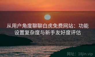 从用户角度聊聊白虎免费网站：功能设置复杂度与新手友好度评估
