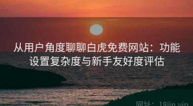 从用户角度聊聊白虎免费网站：功能设置复杂度与新手友好度评估