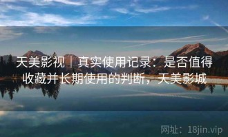天美影视｜真实使用记录：是否值得收藏并长期使用的判断，天美影城