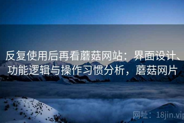 反复使用后再看蘑菇网站：界面设计、功能逻辑与操作习惯分析，蘑菇网片