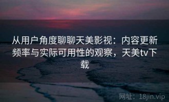 从用户角度聊聊天美影视：内容更新频率与实际可用性的观察，天美tv下载