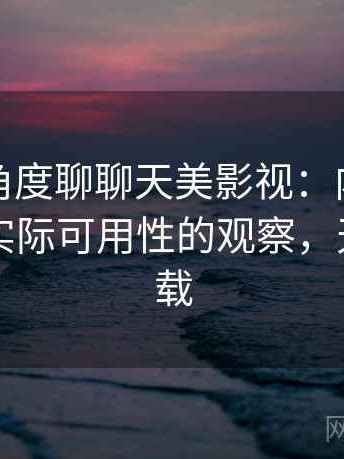 从用户角度聊聊天美影视：内容更新频率与实际可用性的观察，天美tv下载