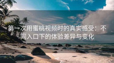 第一次用蜜桃视频时的真实感受：不同入口下的体验差异与变化