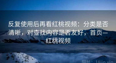 反复使用后再看红桃视频：分类是否清晰，对查找内容是否友好，首页—红桃视频