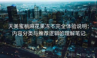 天美蜜桃麻花果冻不完全体验说明：内容分类与推荐逻辑的理解笔记