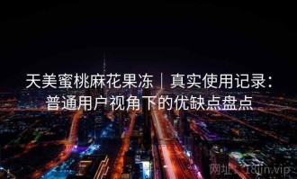 天美蜜桃麻花果冻｜真实使用记录：普通用户视角下的优缺点盘点