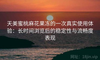 天美蜜桃麻花果冻的一次真实使用体验：长时间浏览后的稳定性与流畅度表现