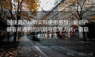 围绕蘑菇tv的实际使用感想：新用户最容易遇到的问题与应对方式，蘑菇剧场主页