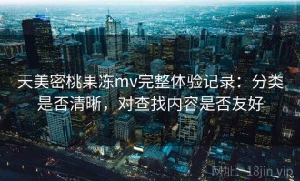 天美密桃果冻mv完整体验记录：分类是否清晰，对查找内容是否友好