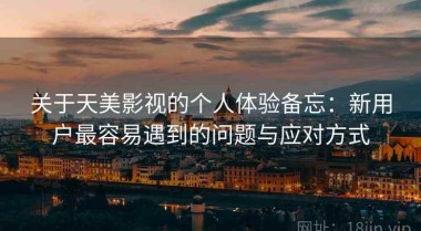 关于天美影视的个人体验备忘：新用户最容易遇到的问题与应对方式