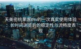 天美密桃果冻mv的一次真实使用体验：长时间浏览后的稳定性与流畅度表现