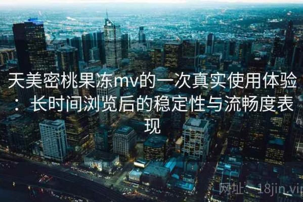 天美密桃果冻mv的一次真实使用体验：长时间浏览后的稳定性与流畅度表现