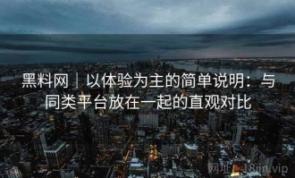 黑料网｜以体验为主的简单说明：与同类平台放在一起的直观对比