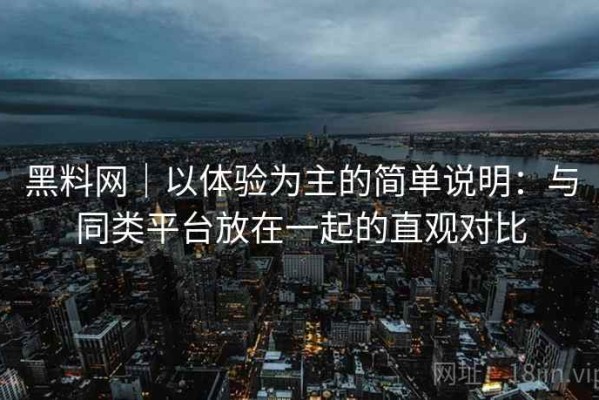 黑料网｜以体验为主的简单说明：与同类平台放在一起的直观对比