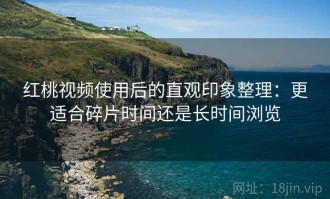 红桃视频使用后的直观印象整理：更适合碎片时间还是长时间浏览