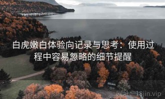 白虎嫩白体验向记录与思考：使用过程中容易忽略的细节提醒