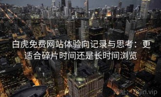 白虎免费网站体验向记录与思考：更适合碎片时间还是长时间浏览