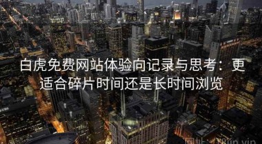 白虎免费网站体验向记录与思考：更适合碎片时间还是长时间浏览
