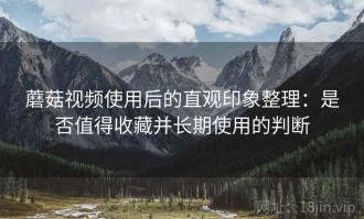 蘑菇视频使用后的直观印象整理：是否值得收藏并长期使用的判断