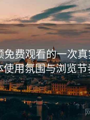 白虎视频免费观看的一次真实使用体验：整体使用氛围与浏览节奏的感受