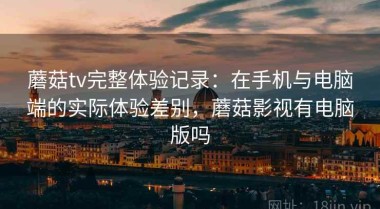 蘑菇tv完整体验记录：在手机与电脑端的实际体验差别，蘑菇影视有电脑版吗