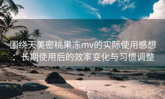 围绕天美密桃果冻mv的实际使用感想：长期使用后的效率变化与习惯调整